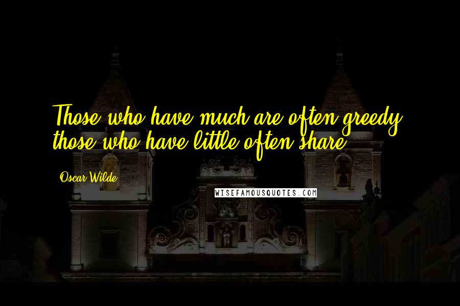 Oscar Wilde Quotes: Those who have much are often greedy; those who have little often share.