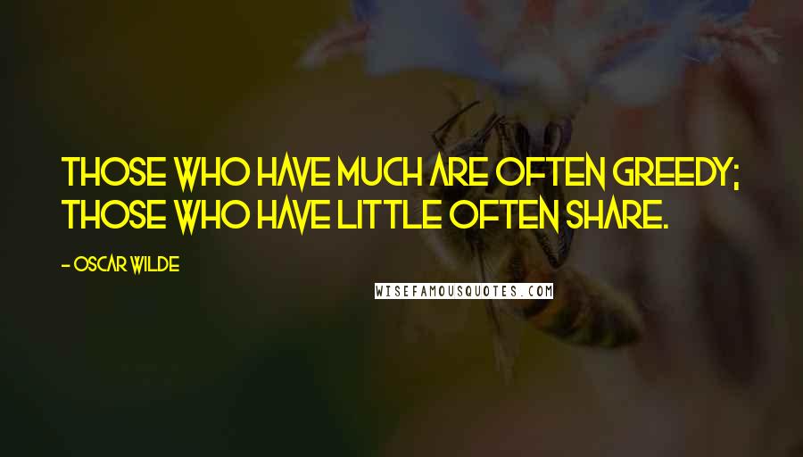 Oscar Wilde Quotes: Those who have much are often greedy; those who have little often share.