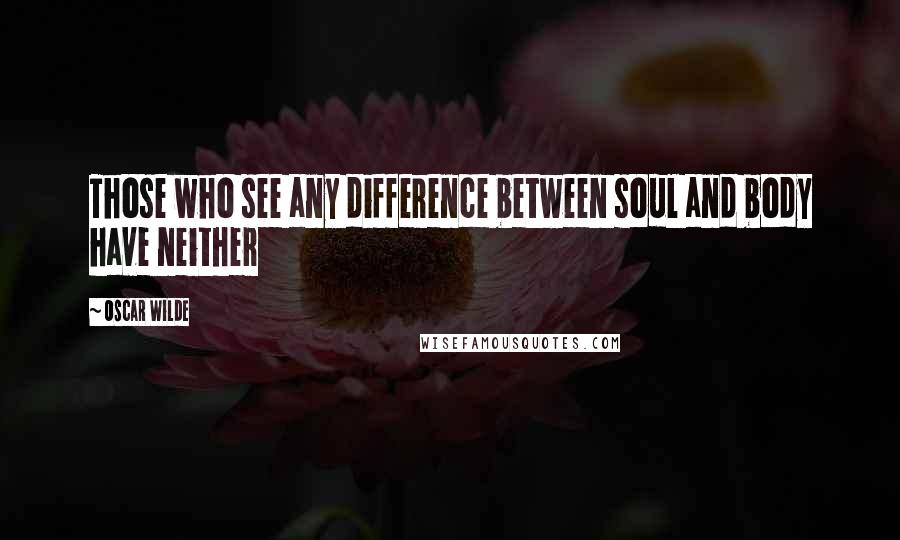 Oscar Wilde Quotes: Those who see any difference between soul and body have neither