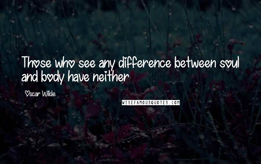 Oscar Wilde Quotes: Those who see any difference between soul and body have neither