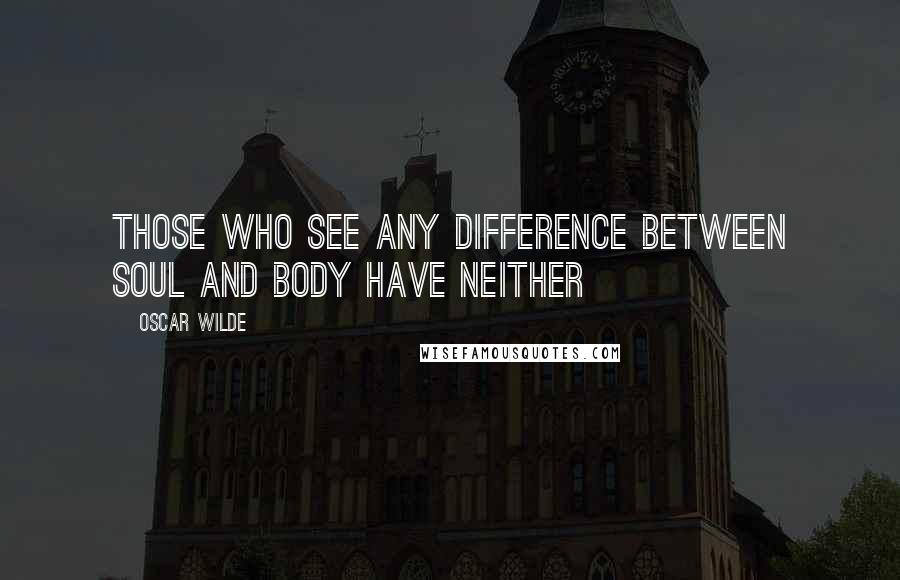 Oscar Wilde Quotes: Those who see any difference between soul and body have neither