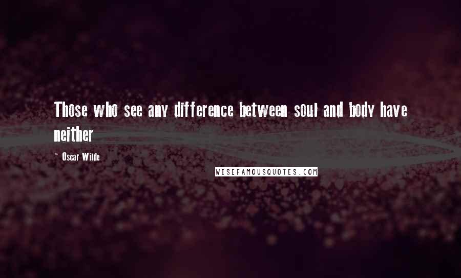 Oscar Wilde Quotes: Those who see any difference between soul and body have neither