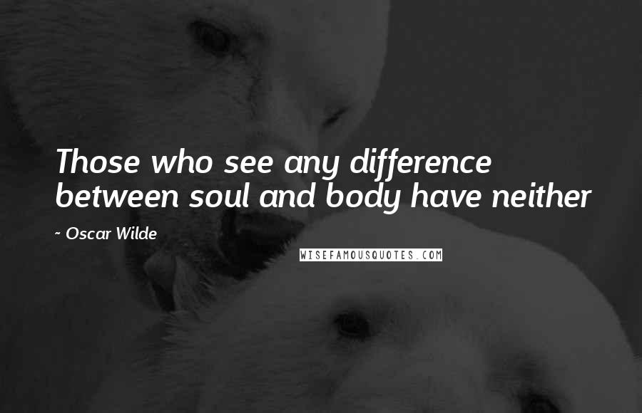 Oscar Wilde Quotes: Those who see any difference between soul and body have neither