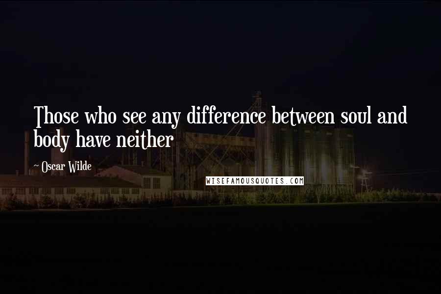 Oscar Wilde Quotes: Those who see any difference between soul and body have neither