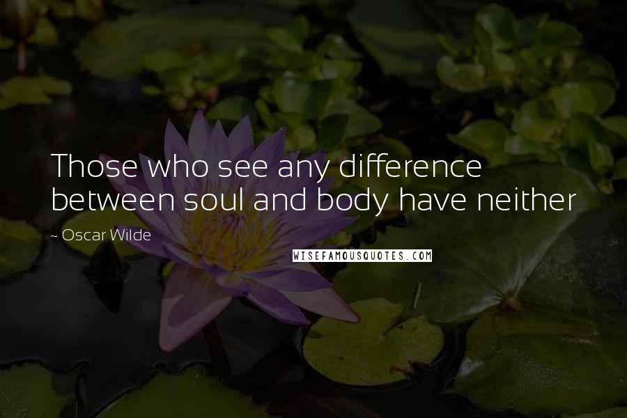 Oscar Wilde Quotes: Those who see any difference between soul and body have neither