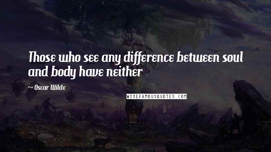 Oscar Wilde Quotes: Those who see any difference between soul and body have neither