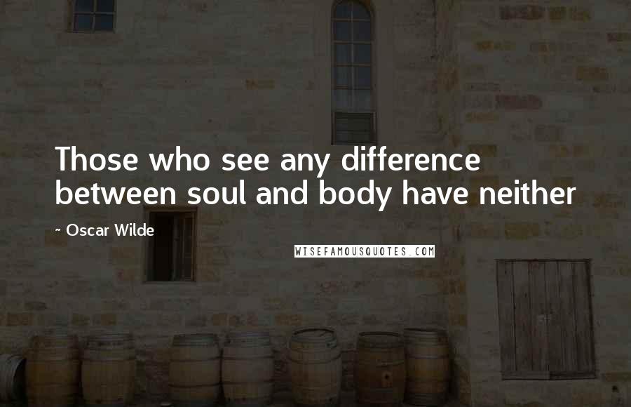Oscar Wilde Quotes: Those who see any difference between soul and body have neither