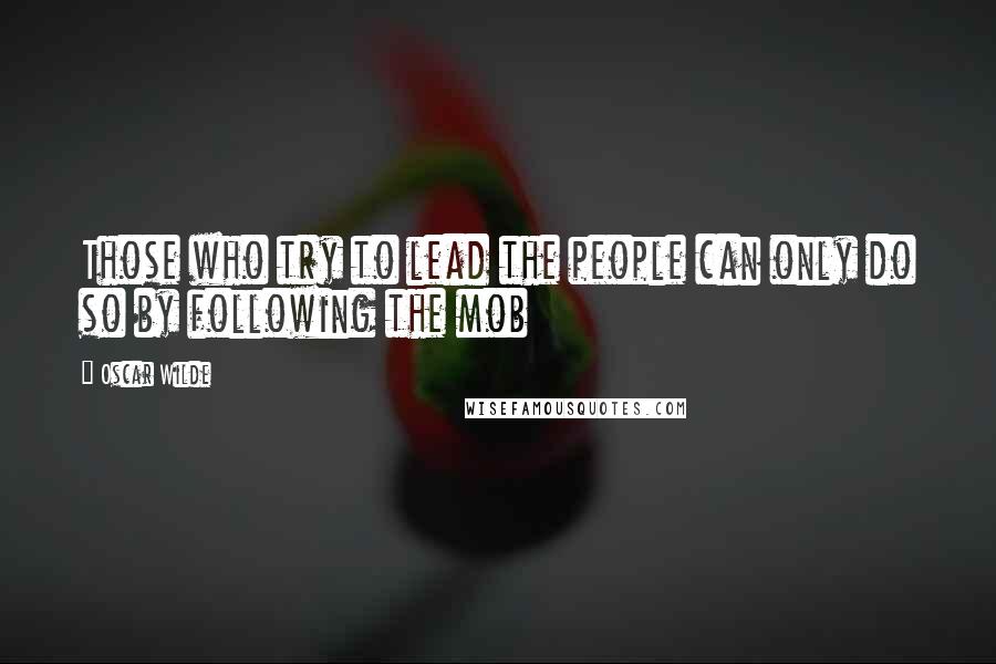 Oscar Wilde Quotes: Those who try to lead the people can only do so by following the mob