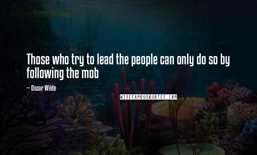 Oscar Wilde Quotes: Those who try to lead the people can only do so by following the mob