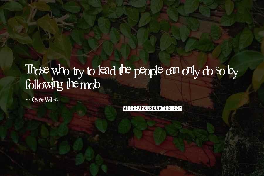 Oscar Wilde Quotes: Those who try to lead the people can only do so by following the mob