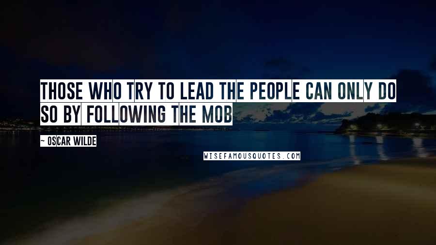 Oscar Wilde Quotes: Those who try to lead the people can only do so by following the mob