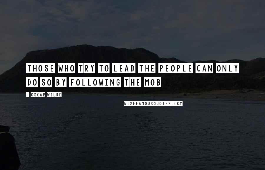 Oscar Wilde Quotes: Those who try to lead the people can only do so by following the mob