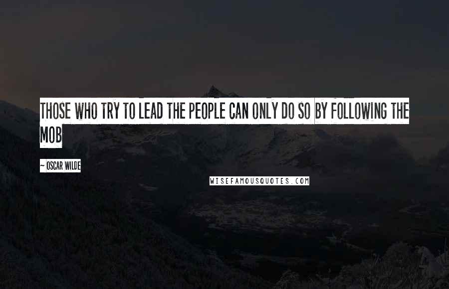 Oscar Wilde Quotes: Those who try to lead the people can only do so by following the mob