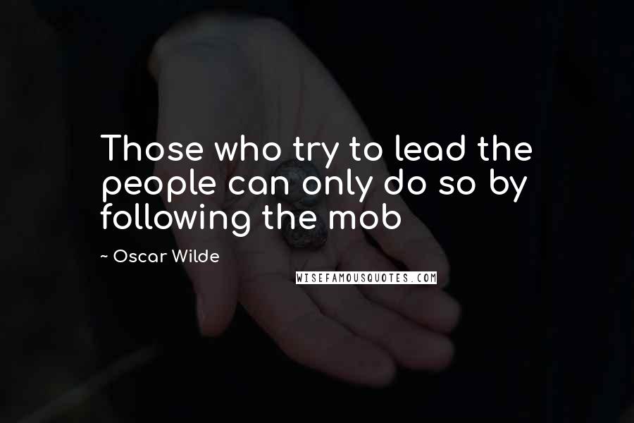 Oscar Wilde Quotes: Those who try to lead the people can only do so by following the mob