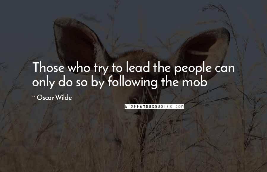 Oscar Wilde Quotes: Those who try to lead the people can only do so by following the mob