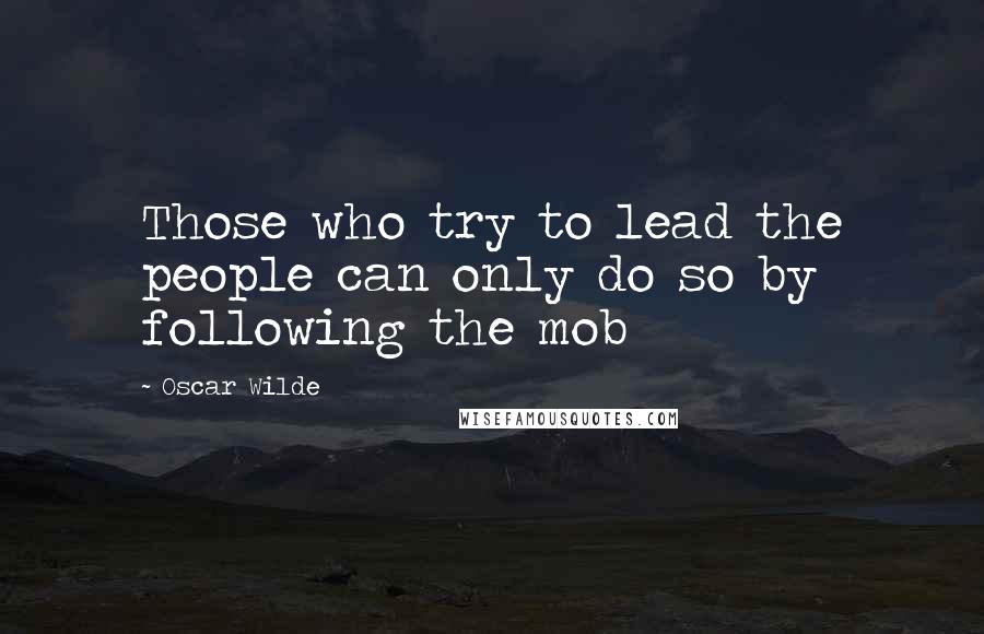 Oscar Wilde Quotes: Those who try to lead the people can only do so by following the mob