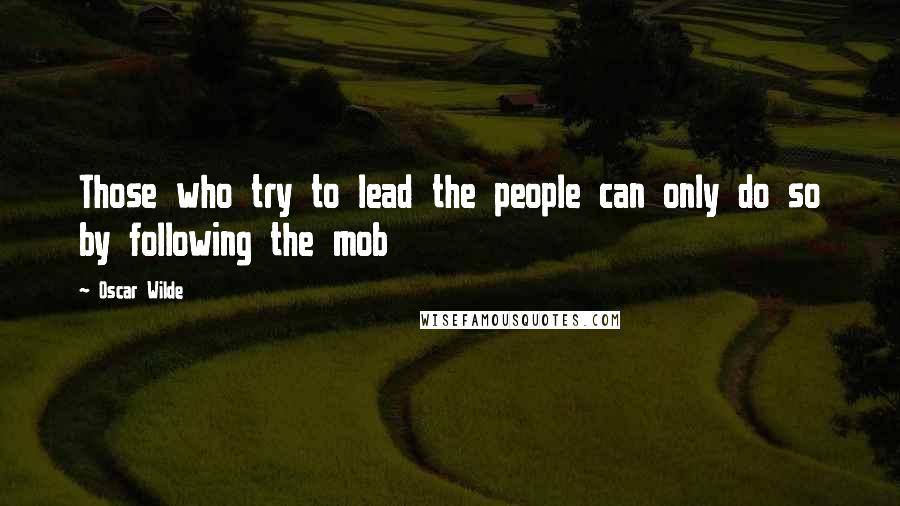 Oscar Wilde Quotes: Those who try to lead the people can only do so by following the mob