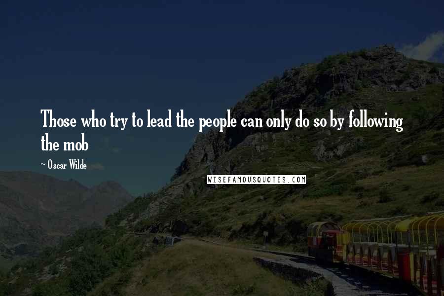 Oscar Wilde Quotes: Those who try to lead the people can only do so by following the mob