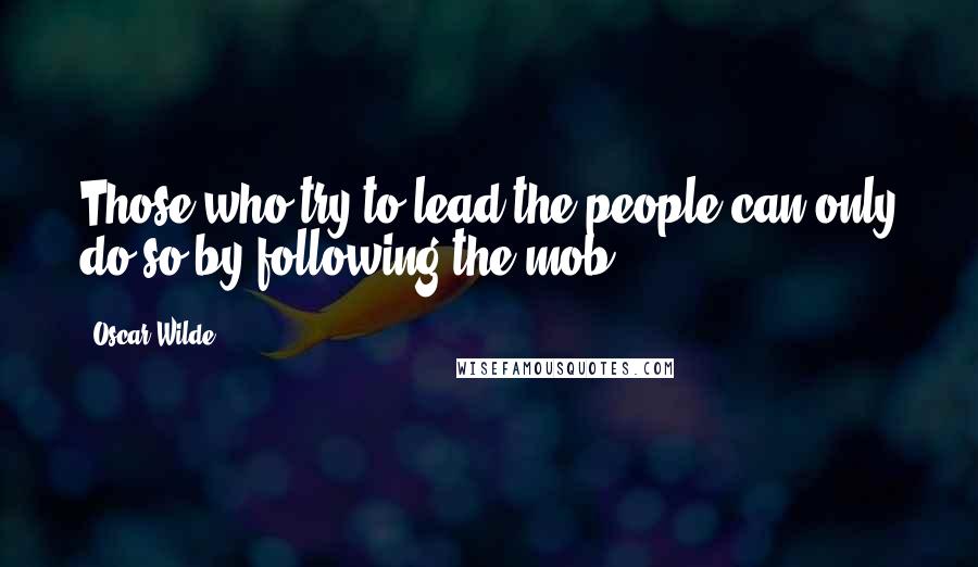 Oscar Wilde Quotes: Those who try to lead the people can only do so by following the mob