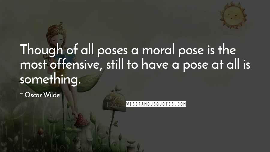 Oscar Wilde Quotes: Though of all poses a moral pose is the most offensive, still to have a pose at all is something.
