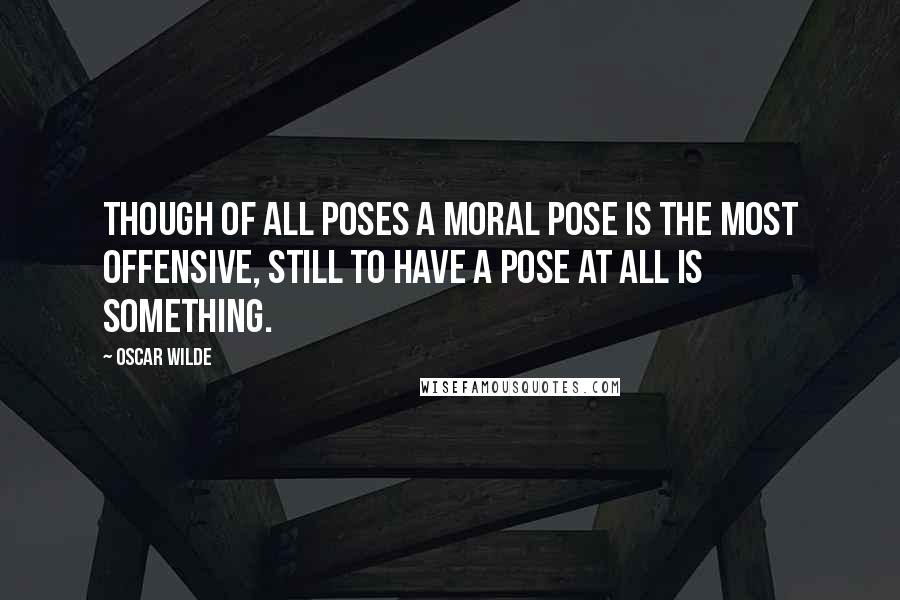 Oscar Wilde Quotes: Though of all poses a moral pose is the most offensive, still to have a pose at all is something.