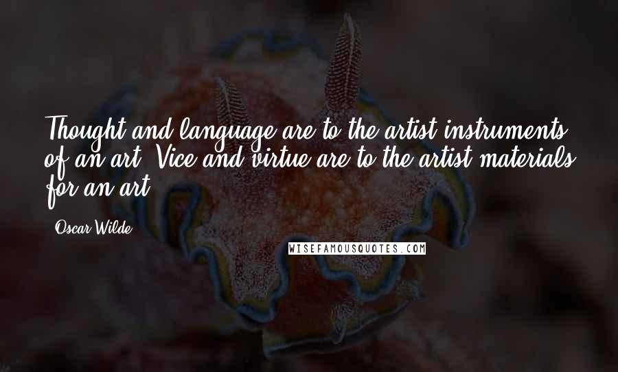 Oscar Wilde Quotes: Thought and language are to the artist instruments of an art. Vice and virtue are to the artist materials for an art.