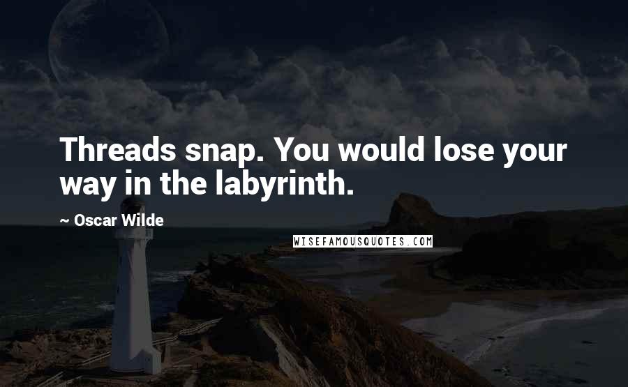 Oscar Wilde Quotes: Threads snap. You would lose your way in the labyrinth.