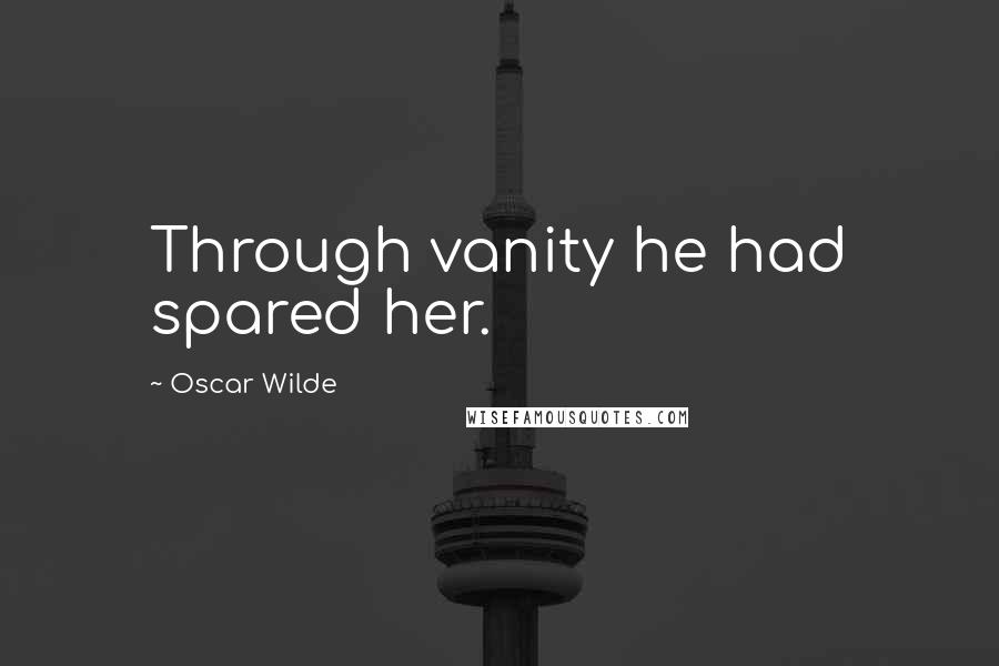 Oscar Wilde Quotes: Through vanity he had spared her.