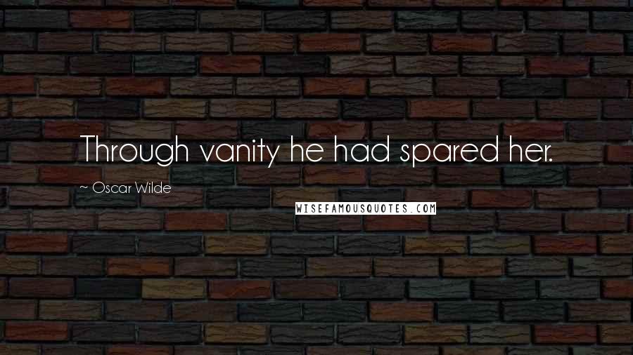 Oscar Wilde Quotes: Through vanity he had spared her.