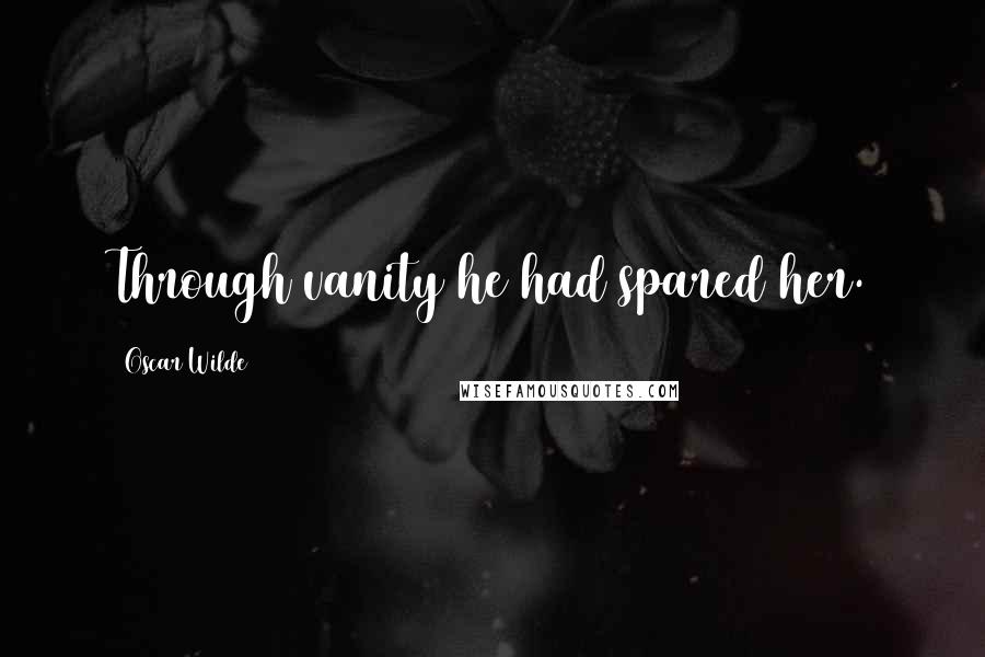 Oscar Wilde Quotes: Through vanity he had spared her.