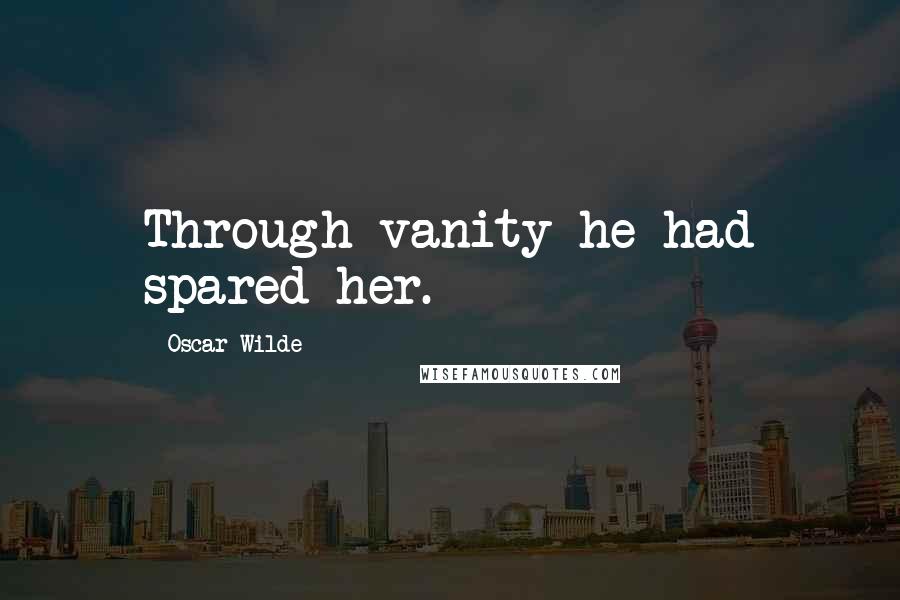 Oscar Wilde Quotes: Through vanity he had spared her.