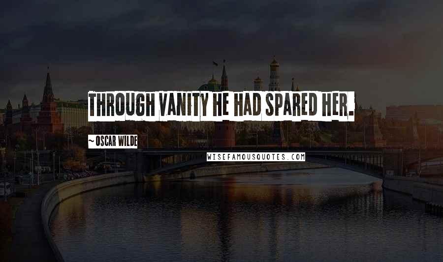 Oscar Wilde Quotes: Through vanity he had spared her.