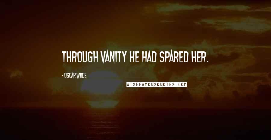 Oscar Wilde Quotes: Through vanity he had spared her.