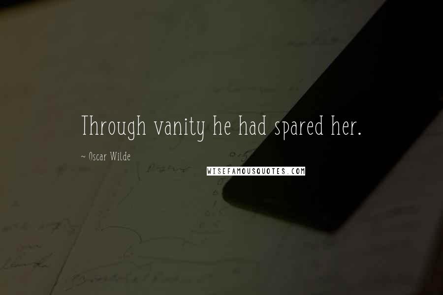 Oscar Wilde Quotes: Through vanity he had spared her.