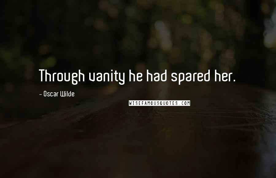 Oscar Wilde Quotes: Through vanity he had spared her.