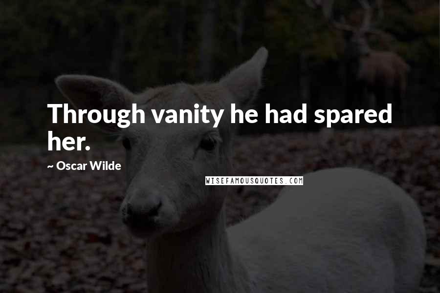 Oscar Wilde Quotes: Through vanity he had spared her.