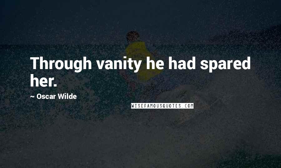 Oscar Wilde Quotes: Through vanity he had spared her.