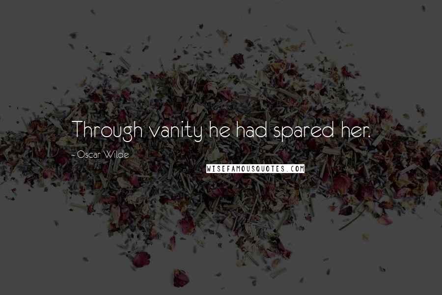 Oscar Wilde Quotes: Through vanity he had spared her.