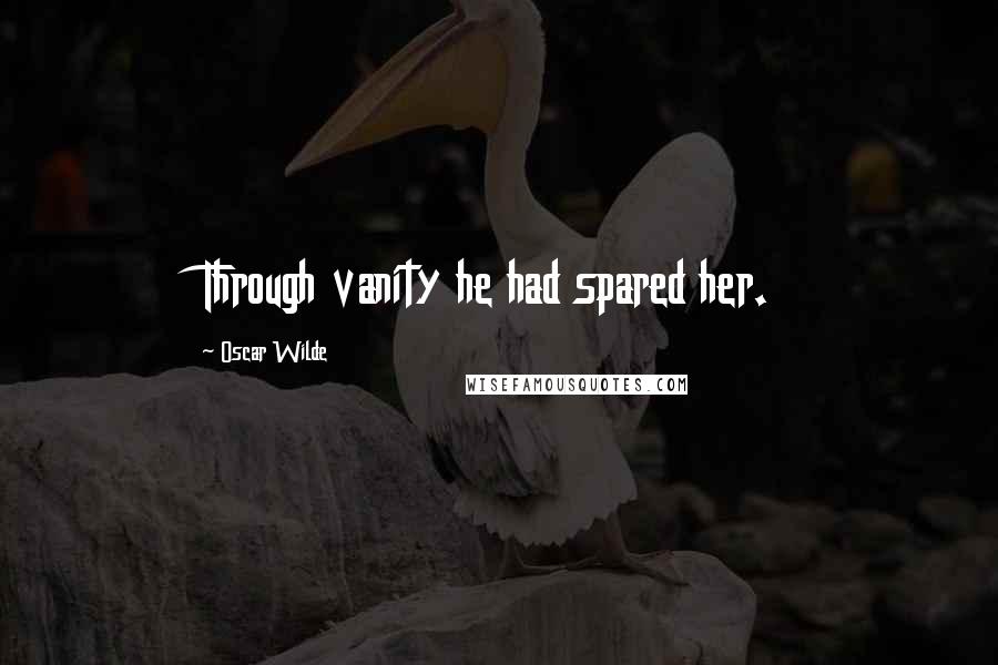 Oscar Wilde Quotes: Through vanity he had spared her.