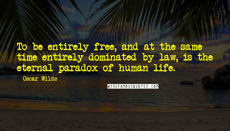 Oscar Wilde Quotes: To be entirely free, and at the same time entirely dominated by law, is the eternal paradox of human life.