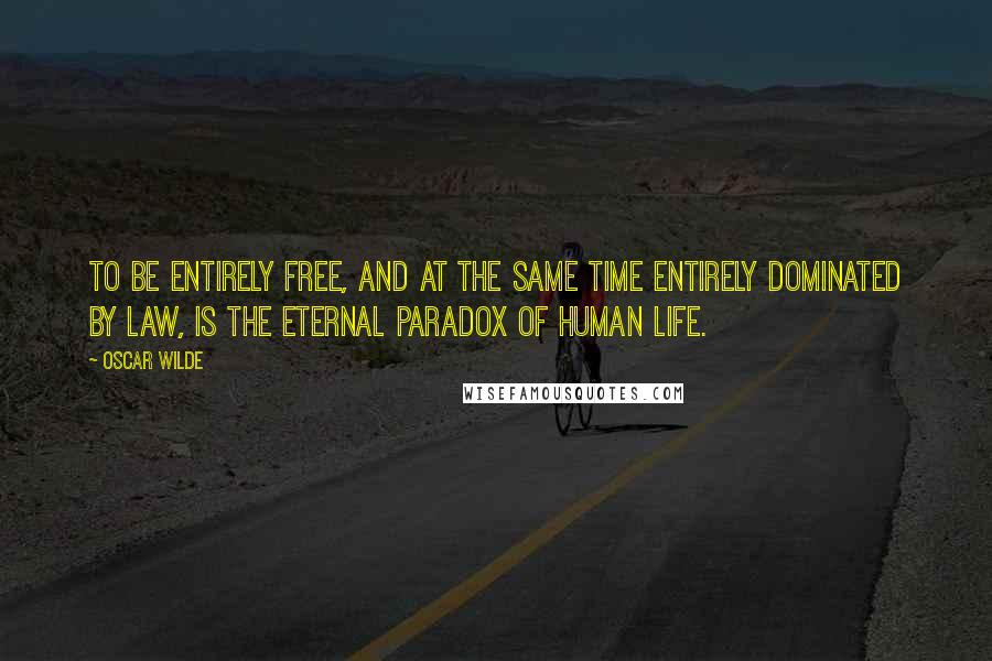 Oscar Wilde Quotes: To be entirely free, and at the same time entirely dominated by law, is the eternal paradox of human life.