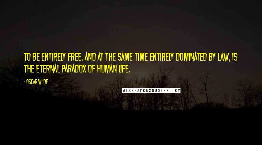 Oscar Wilde Quotes: To be entirely free, and at the same time entirely dominated by law, is the eternal paradox of human life.