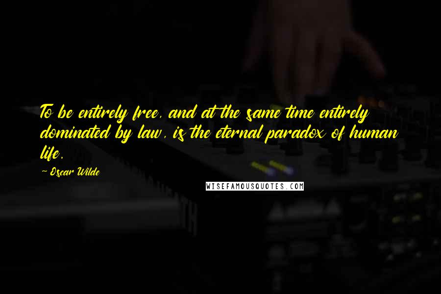 Oscar Wilde Quotes: To be entirely free, and at the same time entirely dominated by law, is the eternal paradox of human life.