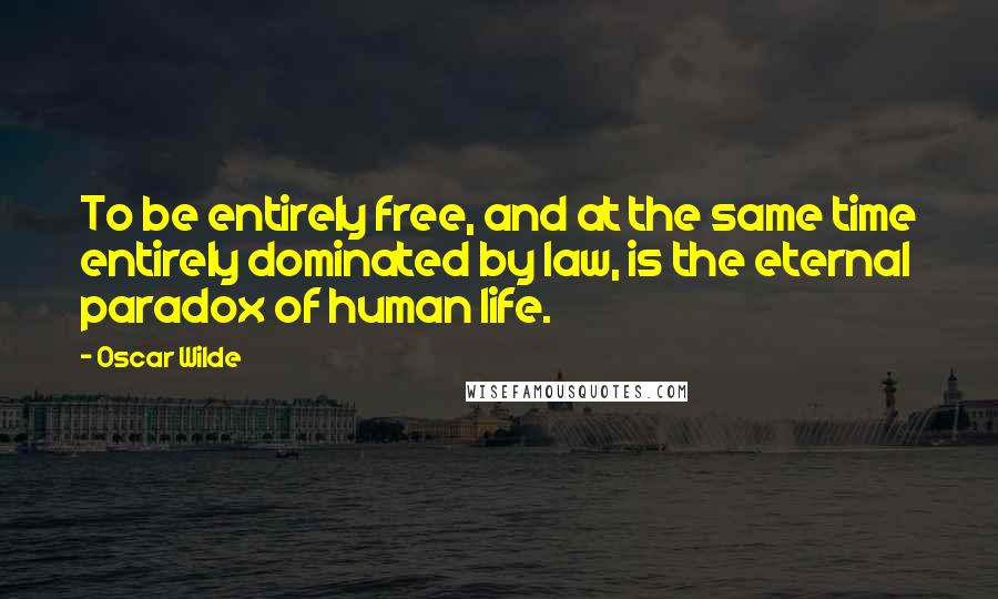 Oscar Wilde Quotes: To be entirely free, and at the same time entirely dominated by law, is the eternal paradox of human life.