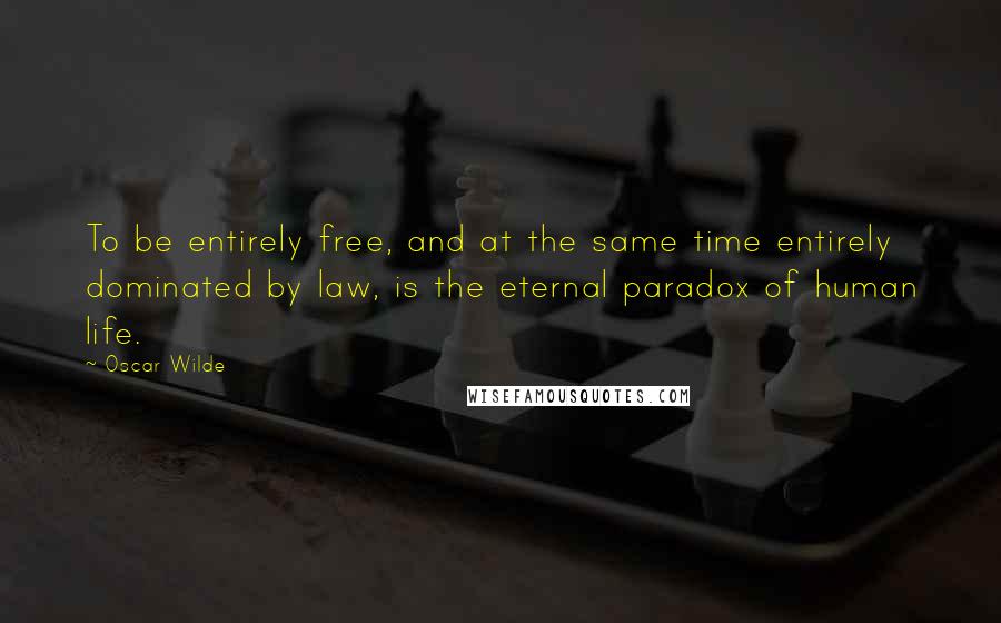 Oscar Wilde Quotes: To be entirely free, and at the same time entirely dominated by law, is the eternal paradox of human life.