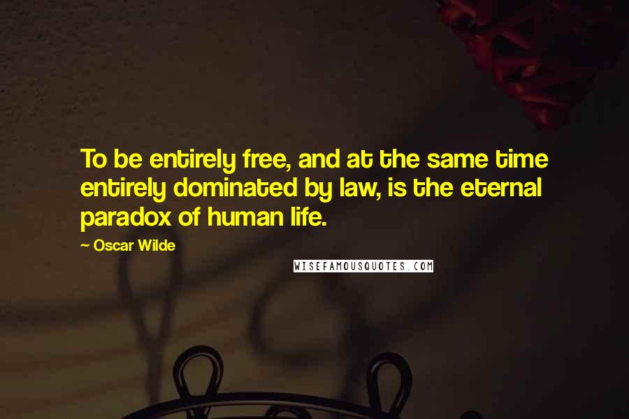 Oscar Wilde Quotes: To be entirely free, and at the same time entirely dominated by law, is the eternal paradox of human life.