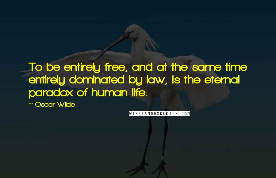 Oscar Wilde Quotes: To be entirely free, and at the same time entirely dominated by law, is the eternal paradox of human life.