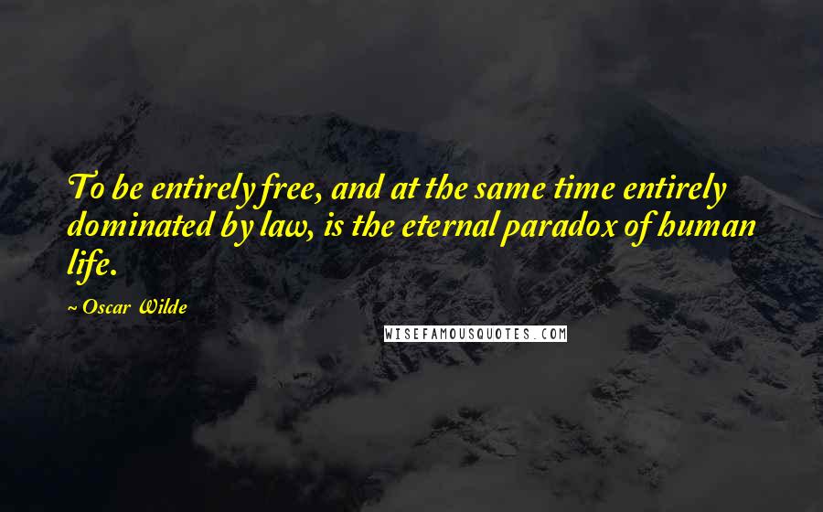 Oscar Wilde Quotes: To be entirely free, and at the same time entirely dominated by law, is the eternal paradox of human life.