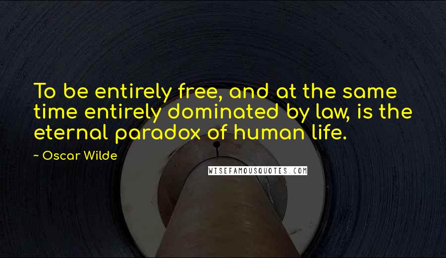 Oscar Wilde Quotes: To be entirely free, and at the same time entirely dominated by law, is the eternal paradox of human life.