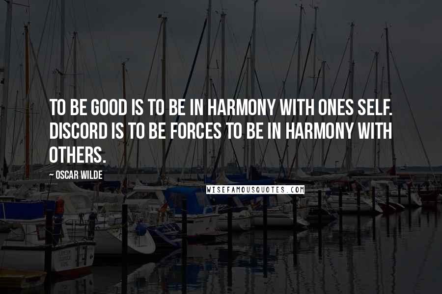 Oscar Wilde Quotes: To be good is to be in harmony with ones self. Discord is to be forces to be in harmony with others.